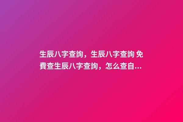 生辰八字查詢，生辰八字查詢 免費查生辰八字查詢，怎么查自己的生辰八字